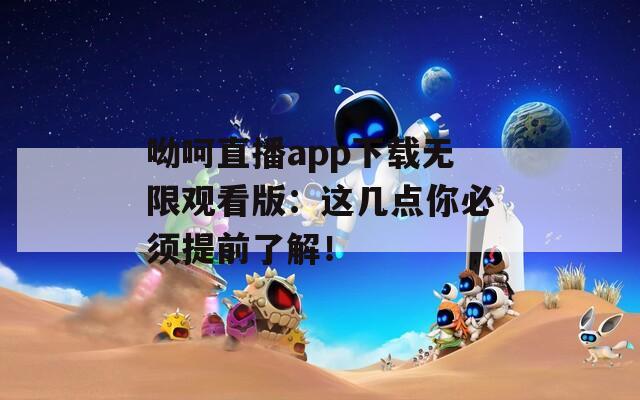 呦呵直播app下載無(wú)限觀看版：這幾點(diǎn)你必須提前了解！