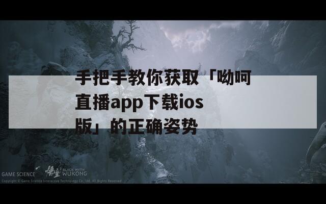 手把手教你獲取「呦呵直播app下載ios版」的正確姿勢