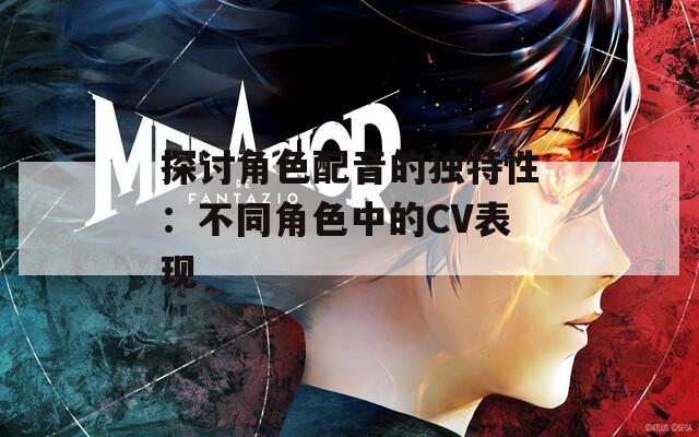 探討角色配音的獨特性：不同角色中的CV表現(xiàn)