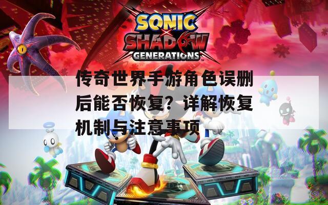 傳奇世界手游角色誤刪后能否恢復？詳解恢復機制與注意事項