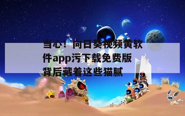 當(dāng)心！向日葵視頻黃軟件app污下載免費(fèi)版背后藏著這些貓膩