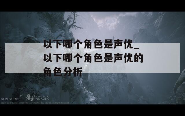 以下哪個角色是聲優(yōu)_以下哪個角色是聲優(yōu)的角色分析