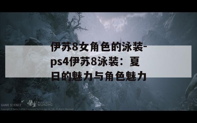伊蘇8女角色的泳裝-ps4伊蘇8泳裝：夏日的魅力與角色魅力