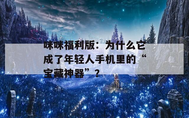咪咪福利版：為什么它成了年輕人手機里的“寶藏神器”？
