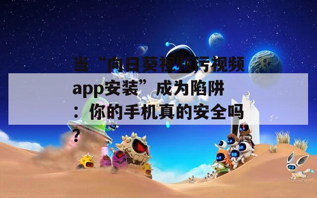 當(dāng)“向日葵視頻污視頻app安裝”成為陷阱：你的手機(jī)真的安全嗎？