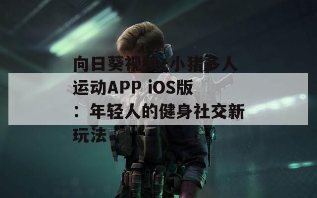 向日葵視頻+小豬多人運(yùn)動APP iOS版：年輕人的健身社交新玩法