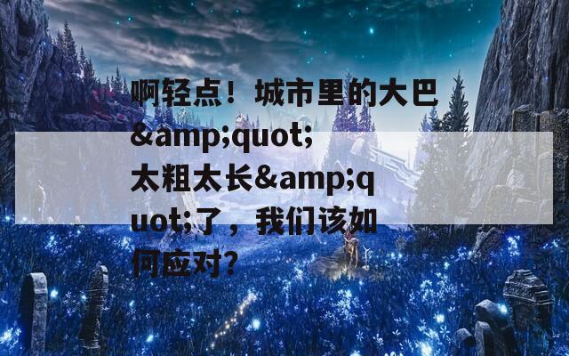 啊輕點！城市里的大巴&quot;太粗太長&quot;了，我們該如何應對？