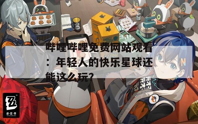 嗶哩嗶哩免費網(wǎng)站觀看：年輕人的快樂星球還能這么玩？