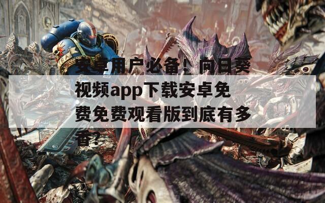 安卓用戶必備！向日葵視頻app下載安卓免費免費觀看版到底有多香？