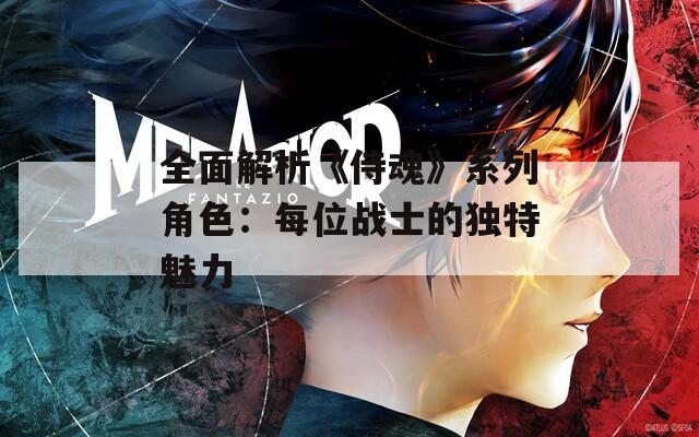 全面解析《侍魂》系列角色：每位戰(zhàn)士的獨(dú)特魅力