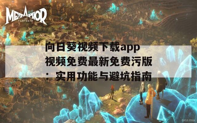 向日葵視頻下載app視頻免費(fèi)最新免費(fèi)污版：實(shí)用功能與避坑指南