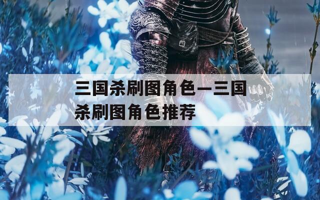 三國(guó)殺刷圖角色—三國(guó)殺刷圖角色推薦