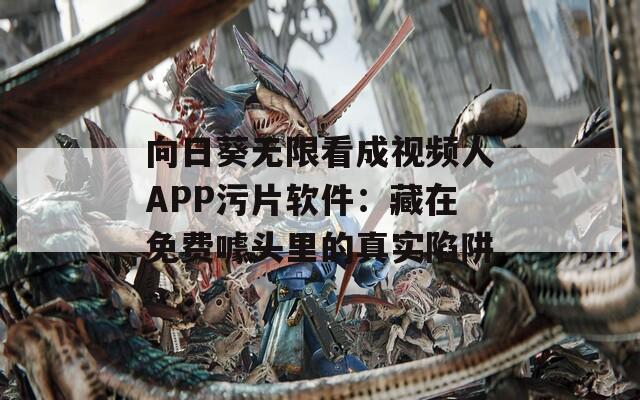 向日葵無限看成視頻人APP污片軟件：藏在免費噱頭里的真實陷阱