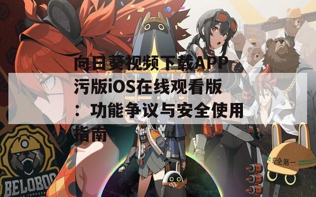 向日葵視頻下載APP污版iOS在線觀看版：功能爭議與安全使用指南