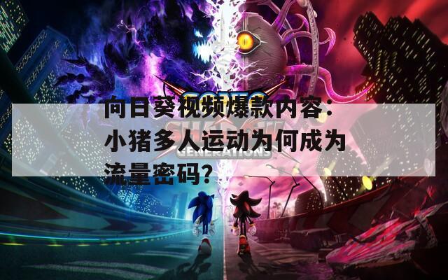 向日葵視頻爆款內(nèi)容：小豬多人運(yùn)動(dòng)為何成為流量密碼？