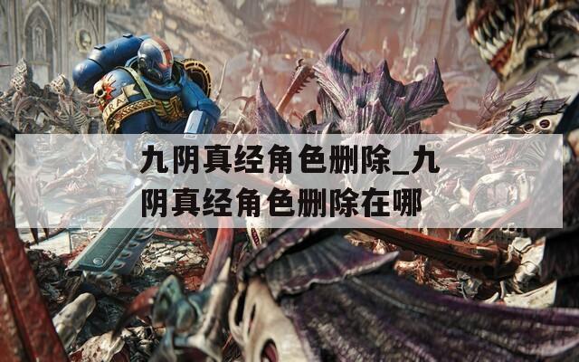 九陰真經(jīng)角色刪除_九陰真經(jīng)角色刪除在哪