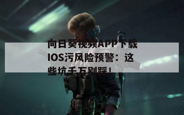 向日葵視頻APP下載IOS污風(fēng)險(xiǎn)預(yù)警：這些坑千萬(wàn)別踩！