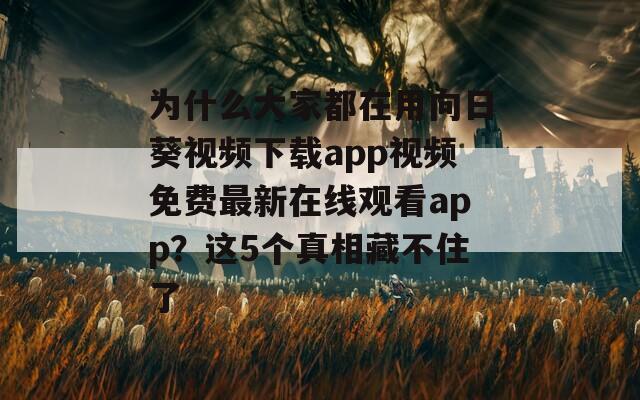 為什么大家都在用向日葵視頻下載app視頻免費最新在線觀看app？這5個真相藏不住了