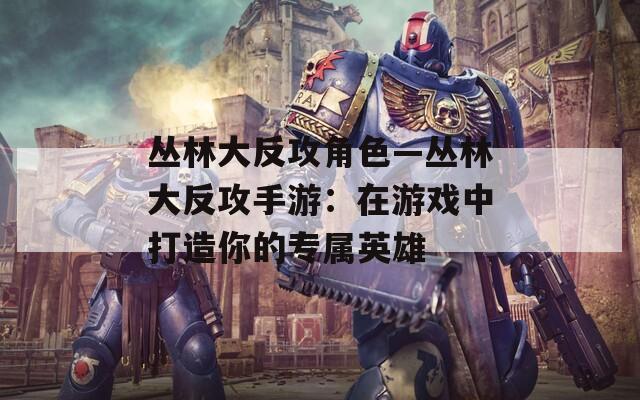 叢林大反攻角色—叢林大反攻手游：在游戲中打造你的專屬英雄