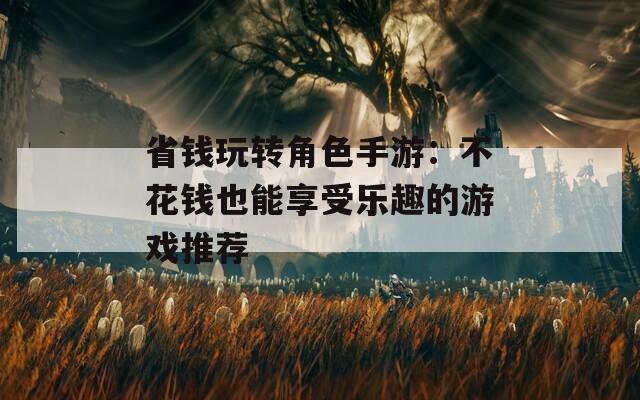 省錢玩轉(zhuǎn)角色手游：不花錢也能享受樂趣的游戲推薦