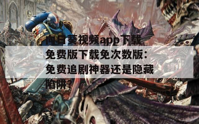 向日葵視頻app下載免費(fèi)版下載免次數(shù)版：免費(fèi)追劇神器還是隱藏陷阱？