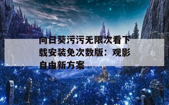 向日葵污污無(wú)限次看下載安裝免次數(shù)版：觀影自由新方案