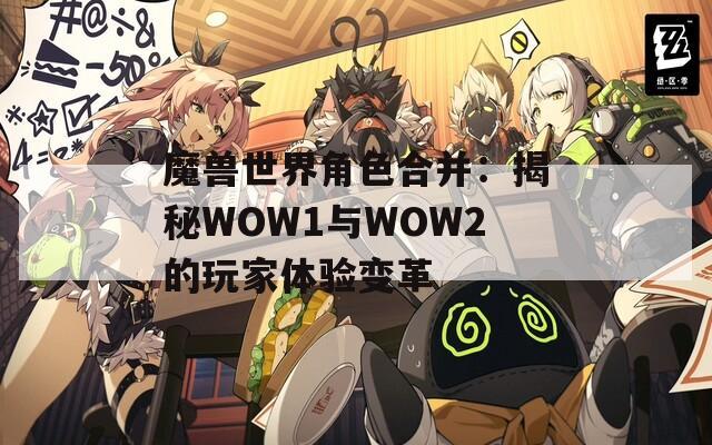魔獸世界角色合并：揭秘WOW1與WOW2的玩家體驗(yàn)變革