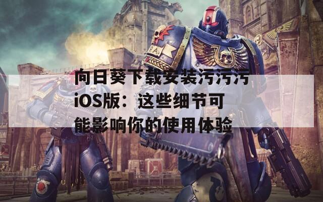 向日葵下載安裝污污污iOS版：這些細(xì)節(jié)可能影響你的使用體驗