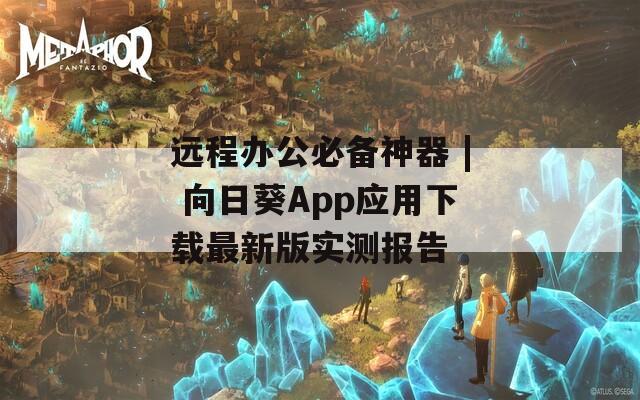 遠(yuǎn)程辦公必備神器 | 向日葵App應(yīng)用下載最新版實(shí)測報(bào)告