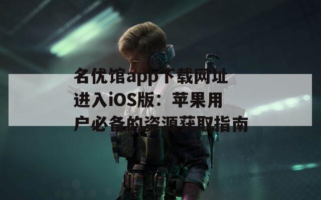 名優(yōu)館app下載網(wǎng)址進(jìn)入iOS版：蘋果用戶必備的資源獲取指南