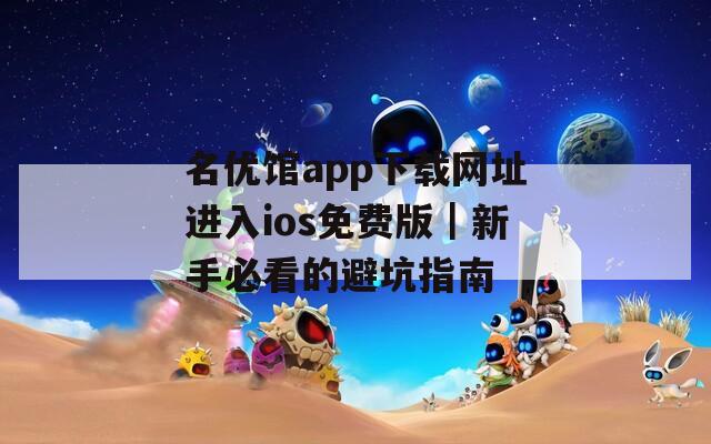 名優(yōu)館app下載網(wǎng)址進(jìn)入ios免費(fèi)版｜新手必看的避坑指南