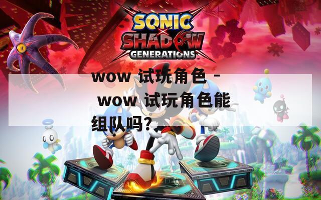 wow 試玩角色 - wow 試玩角色能組隊嗎？
