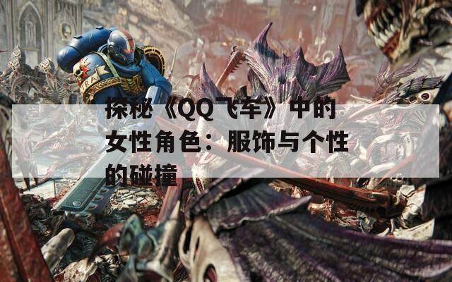 探秘《QQ飛車》中的女性角色：服飾與個(gè)性的碰撞