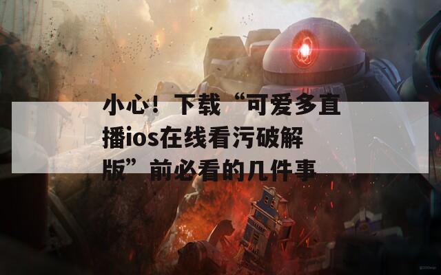 小心！下載“可愛多直播ios在線看污破解版”前必看的幾件事