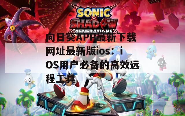 向日葵APP最新下載網(wǎng)址最新版ios：iOS用戶必備的高效遠(yuǎn)程工具