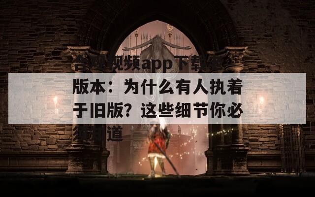 合觀視頻app下載老版本：為什么有人執(zhí)著于舊版？這些細(xì)節(jié)你必須知道