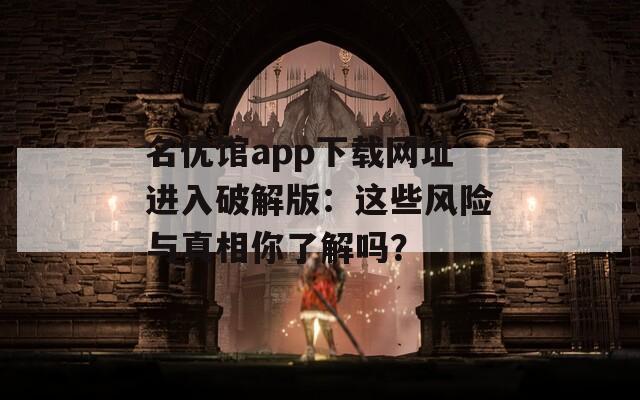 名優(yōu)館app下載網址進入破解版：這些風險與真相你了解嗎？