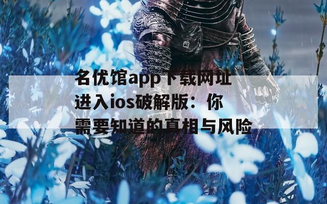 名優(yōu)館app下載網(wǎng)址進(jìn)入ios破解版：你需要知道的真相與風(fēng)險(xiǎn)