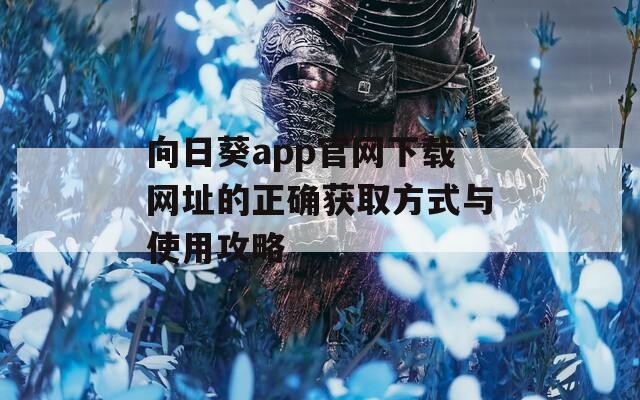 向日葵app官網(wǎng)下載網(wǎng)址的正確獲取方式與使用攻略