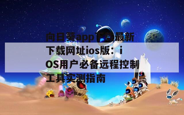 向日葵app下載最新下載網(wǎng)址ios版：iOS用戶必備遠程控制工具實測指南