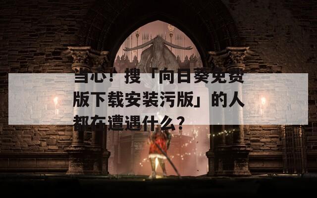 當(dāng)心！搜「向日葵免費版下載安裝污版」的人都在遭遇什么？