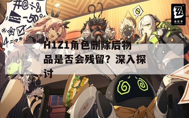 H1Z1角色刪除后物品是否會(huì)殘留？深入探討