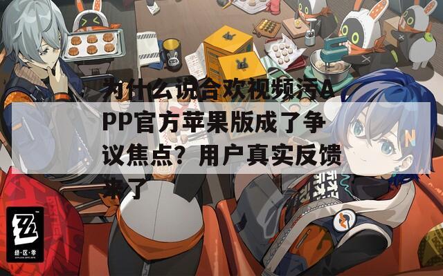 為什么說(shuō)合歡視頻污APP官方蘋(píng)果版成了爭(zhēng)議焦點(diǎn)？用戶(hù)真實(shí)反饋來(lái)了