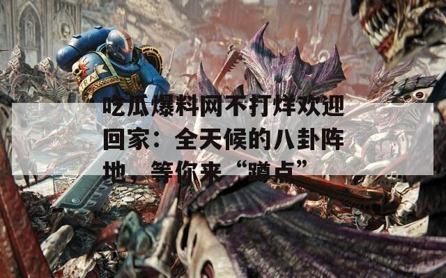 吃瓜爆料網(wǎng)不打烊歡迎回家：全天候的八卦陣地，等你來“蹲點(diǎn)”