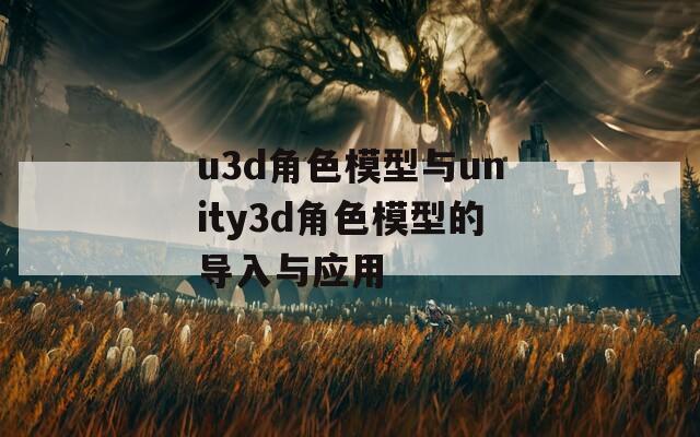 u3d角色模型與unity3d角色模型的導(dǎo)入與應(yīng)用