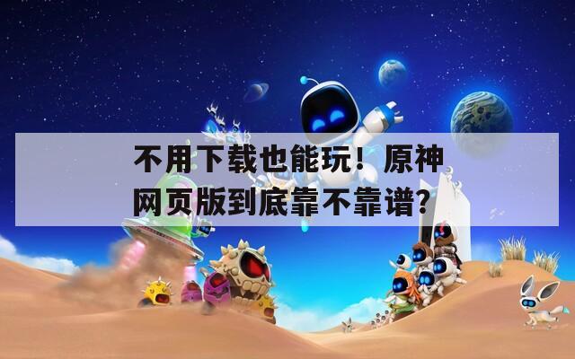 不用下載也能玩！原神網(wǎng)頁(yè)版到底靠不靠譜？