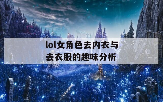 lol女角色去內(nèi)衣與去衣服的趣味分析