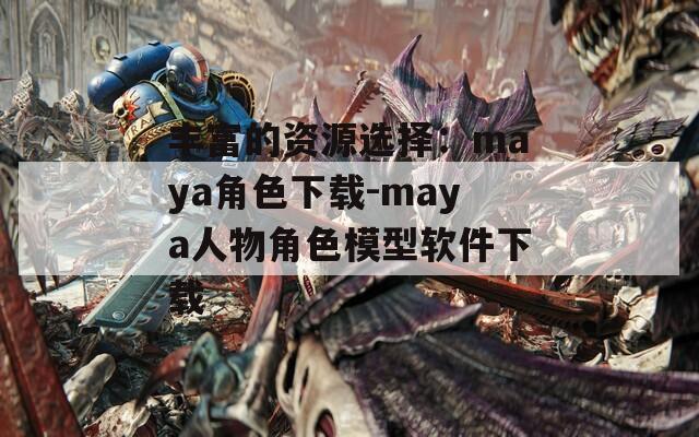 豐富的資源選擇：maya角色下載-maya人物角色模型軟件下載