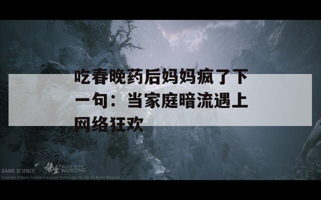 吃春晚藥后媽媽瘋了下一句：當(dāng)家庭暗流遇上網(wǎng)絡(luò)狂歡