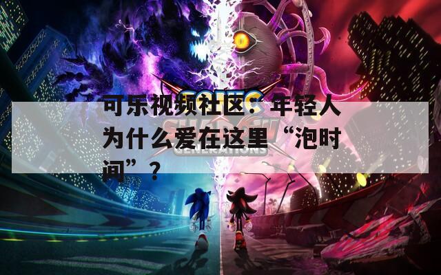 可樂視頻社區(qū)：年輕人為什么愛在這里“泡時間”？